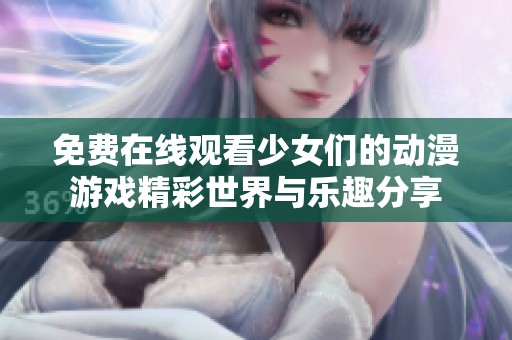 免费在线观看少女们的动漫游戏精彩世界与乐趣分享