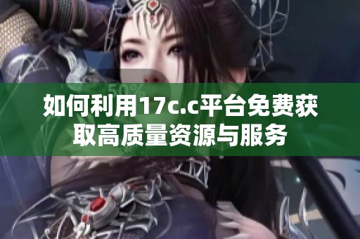 如何利用17c.c平台免费获取高质量资源与服务