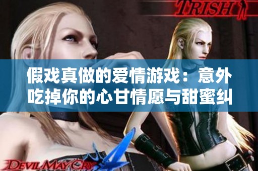 假戏真做的爱情游戏：意外吃掉你的心甘情愿与甜蜜纠缠
