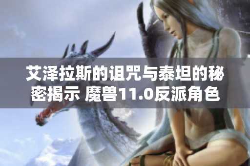 艾泽拉斯的诅咒与泰坦的秘密揭示 魔兽11.0反派角色的真正身份