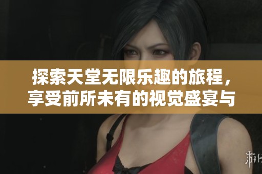 探索天堂无限乐趣的旅程，享受前所未有的视觉盛宴与体验