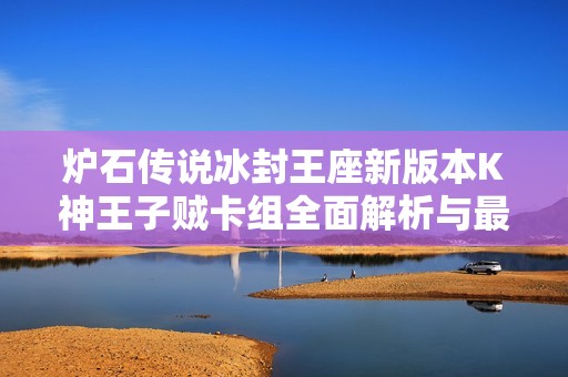 炉石传说冰封王座新版本K神王子贼卡组全面解析与最佳搭配策略指南