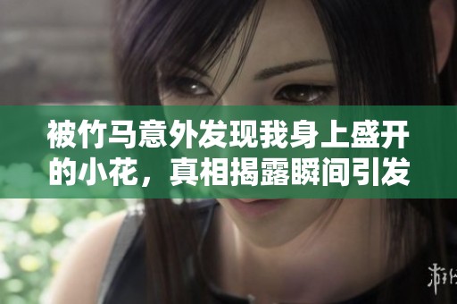 被竹马意外发现我身上盛开的小花，真相揭露瞬间引发的连锁反应