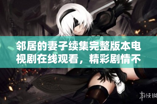 邻居的妻子续集完整版本电视剧在线观看，精彩剧情不容错过
