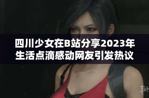 四川少女在B站分享2023年生活点滴感动网友引发热议