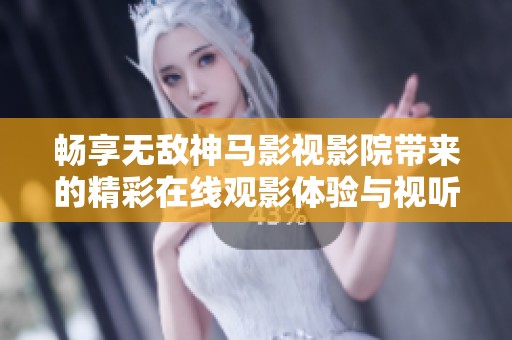 畅享无敌神马影视影院带来的精彩在线观影体验与视听盛宴
