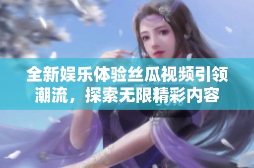全新娱乐体验丝瓜视频引领潮流，探索无限精彩内容