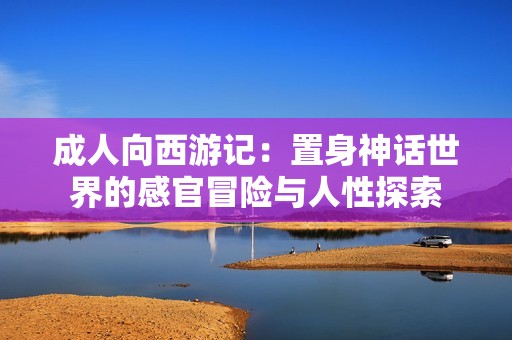 成人向西游记：置身神话世界的感官冒险与人性探索
