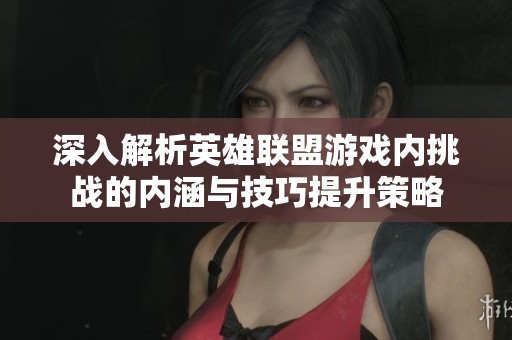 深入解析英雄联盟游戏内挑战的内涵与技巧提升策略