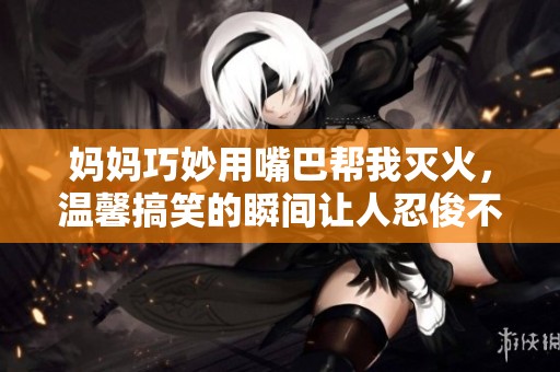 妈妈巧妙用嘴巴帮我灭火，温馨搞笑的瞬间让人忍俊不禁