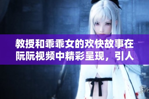 教授和乖乖女的欢快故事在阮阮视频中精彩呈现，引人入胜的情节展现