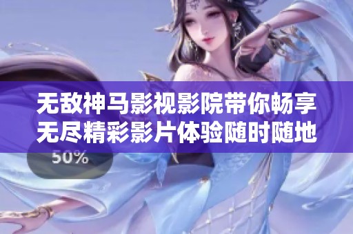 无敌神马影视影院带你畅享无尽精彩影片体验随时随地观看乐趣