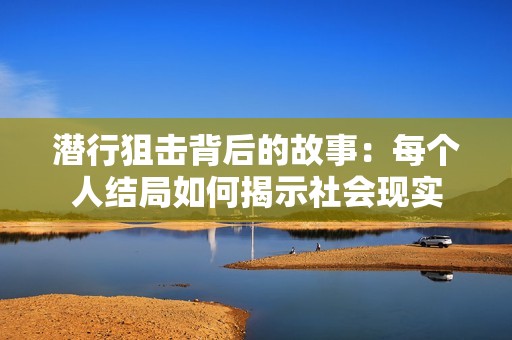 潜行狙击背后的故事：每个人结局如何揭示社会现实