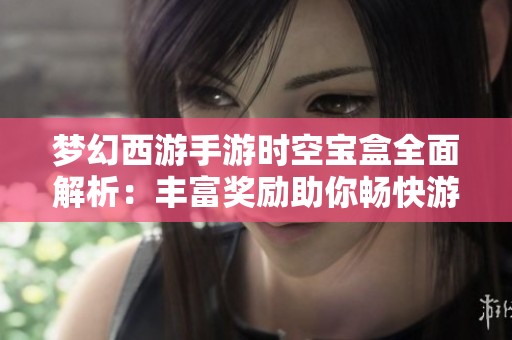 梦幻西游手游时空宝盒全面解析：丰富奖励助你畅快游玩体验
