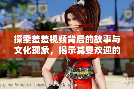 探索羞羞视频背后的故事与文化现象，揭示其受欢迎的原因和影响