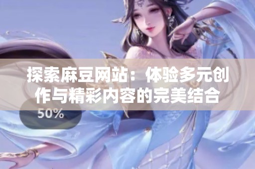 探索麻豆网站：体验多元创作与精彩内容的完美结合