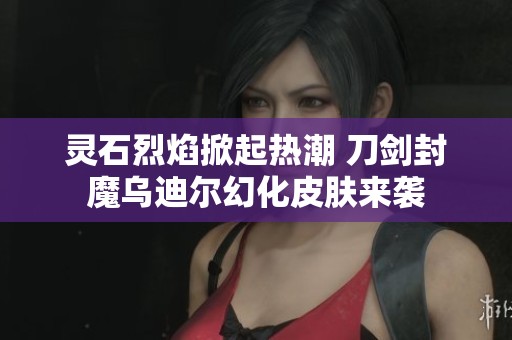 灵石烈焰掀起热潮 刀剑封魔乌迪尔幻化皮肤来袭