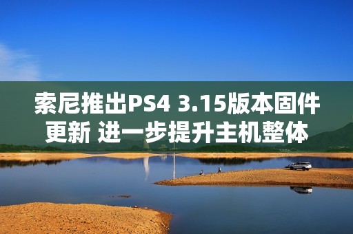索尼推出PS4 3.15版本固件更新 进一步提升主机整体性能与体验