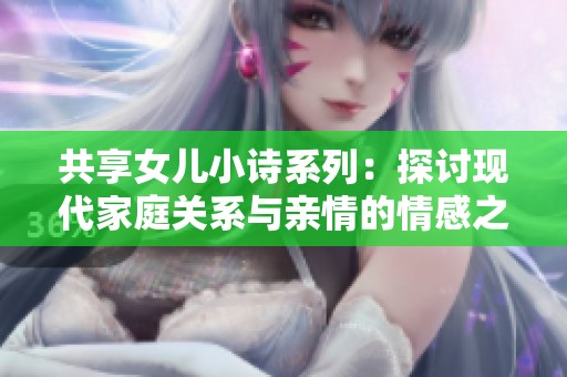 共享女儿小诗系列：探讨现代家庭关系与亲情的情感之旅