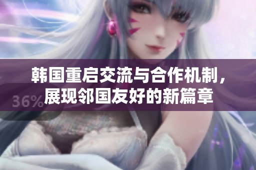 韩国重启交流与合作机制，展现邻国友好的新篇章