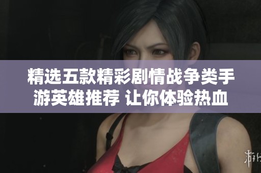 精选五款精彩剧情战争类手游英雄推荐 让你体验热血战斗乐趣