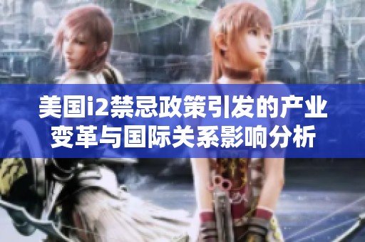 美国i2禁忌政策引发的产业变革与国际关系影响分析
