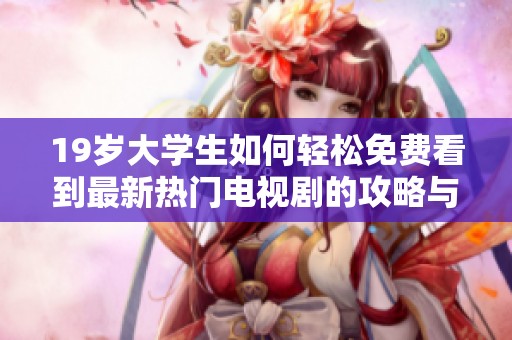 19岁大学生如何轻松免费看到最新热门电视剧的攻略与心得分享