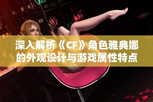 深入解析《CF》角色雅典娜的外观设计与游戏属性特点