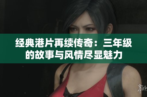 经典港片再续传奇：三年级的故事与风情尽显魅力