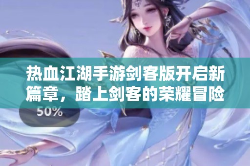 热血江湖手游剑客版开启新篇章，踏上剑客的荣耀冒险之旅！