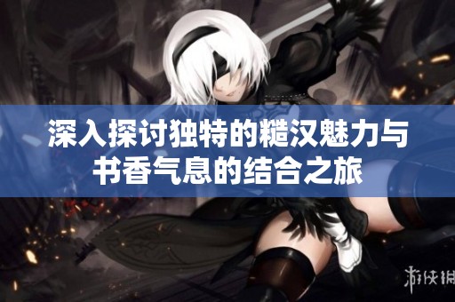 深入探讨独特的糙汉魅力与书香气息的结合之旅