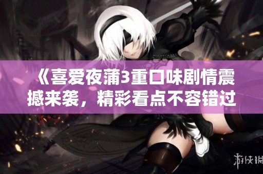 《喜爱夜蒲3重口味剧情震撼来袭，精彩看点不容错过》