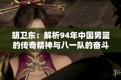 胡卫东：解析94年中国男篮的传奇精神与八一队的奋斗历程