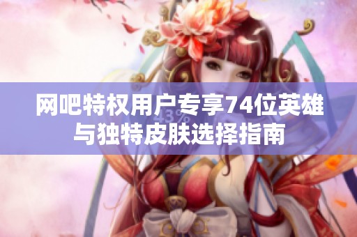 网吧特权用户专享74位英雄与独特皮肤选择指南