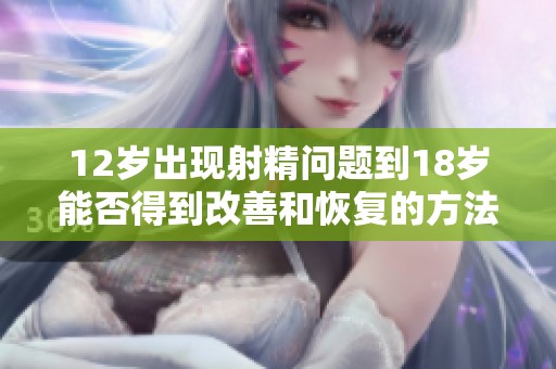 12岁出现射精问题到18岁能否得到改善和恢复的方法探讨
