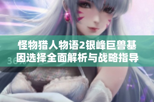 怪物猎人物语2银峰巨兽基因选择全面解析与战略指导
