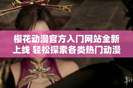 樱花动漫官方入门网站全新上线 轻松探索各类热门动漫作品