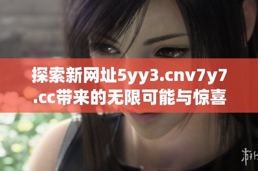 探索新网址5yy3.cnv7y7.cc带来的无限可能与惊喜内容