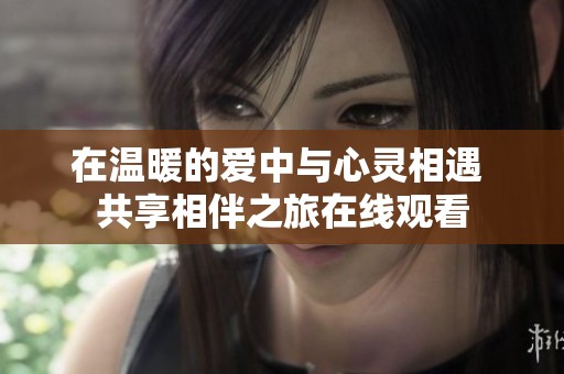 在温暖的爱中与心灵相遇 共享相伴之旅在线观看