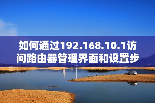 如何通过192.168.10.1访问路由器管理界面和设置步骤指南