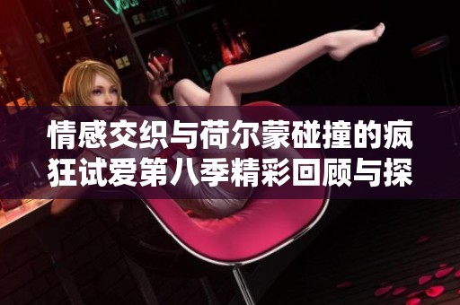 情感交织与荷尔蒙碰撞的疯狂试爱第八季精彩回顾与探讨