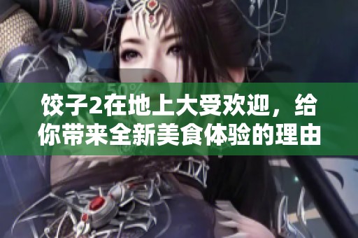 饺子2在地上大受欢迎，给你带来全新美食体验的理由与期待