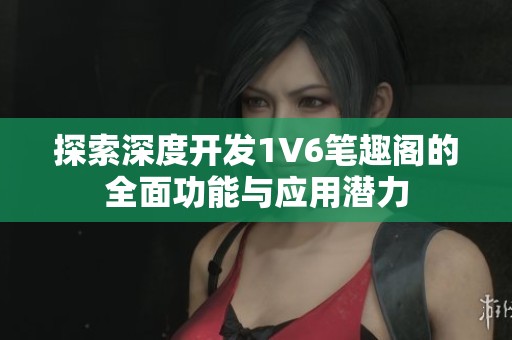 探索深度开发1V6笔趣阁的全面功能与应用潜力