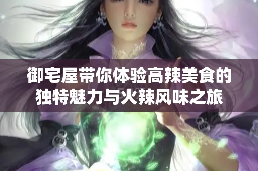 御宅屋带你体验高辣美食的独特魅力与火辣风味之旅