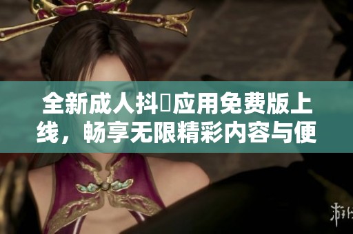 全新成人抖抈应用免费版上线，畅享无限精彩内容与便捷体验