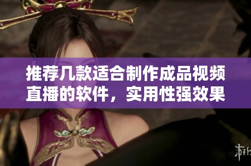 推荐几款适合制作成品视频直播的软件，实用性强效果佳