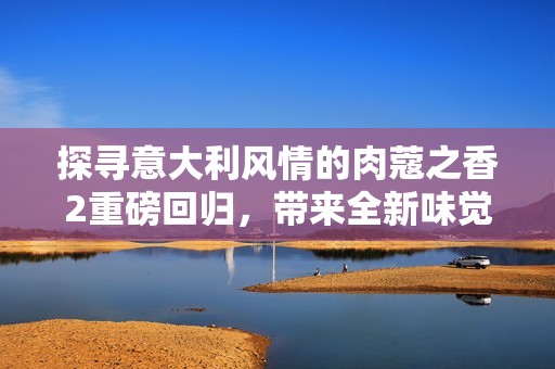 探寻意大利风情的肉蔻之香2重磅回归，带来全新味觉体验