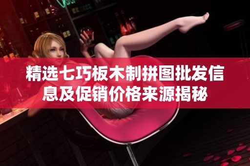精选七巧板木制拼图批发信息及促销价格来源揭秘