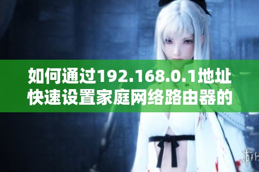 如何通过192.168.0.1地址快速设置家庭网络路由器的详细步骤指南
