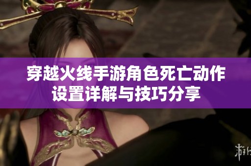 穿越火线手游角色死亡动作设置详解与技巧分享